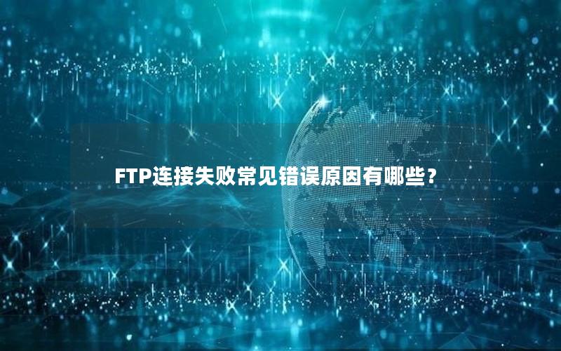 FTP连接失败常见错误原因有哪些？