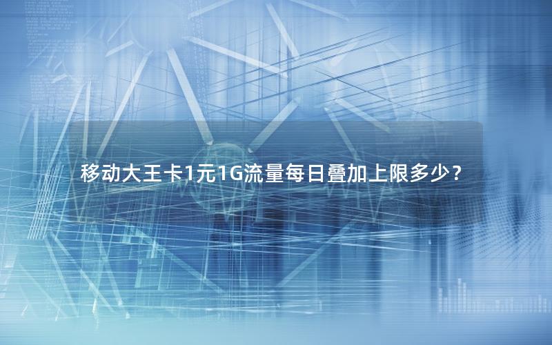 移动大王卡1元1G流量每日叠加上限多少？