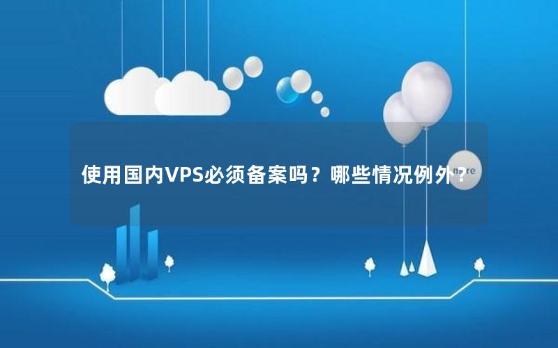 使用国内VPS必须备案吗？哪些情况例外？