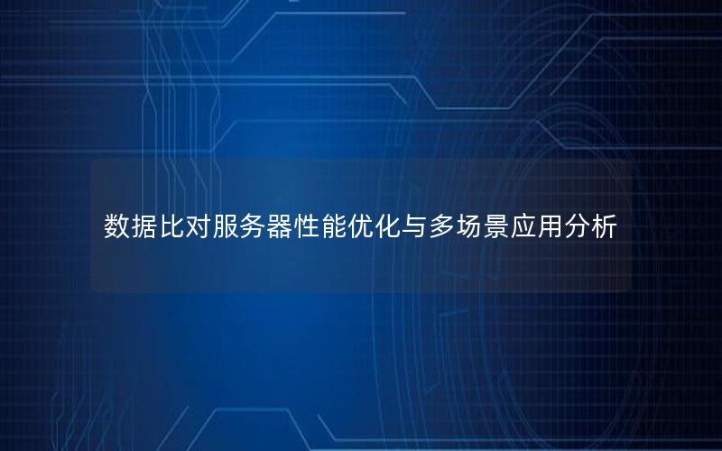 数据比对服务器性能优化与多场景应用分析