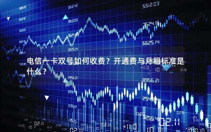 电信一卡双号如何收费？开通费与月租标准是什么？