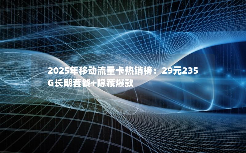 2025年移动流量卡热销榜：29元235G长期套餐+隐藏爆款