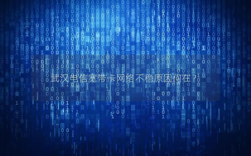 武汉电信宽带卡网络不稳原因何在？