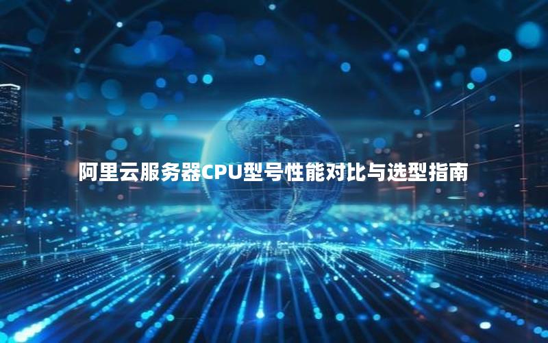 阿里云服务器CPU型号性能对比与选型指南