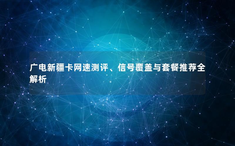 广电新疆卡网速测评、信号覆盖与套餐推荐全解析