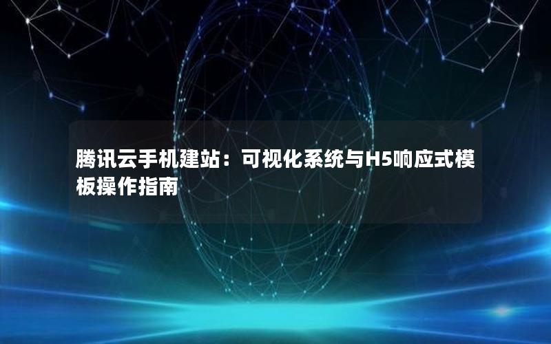 腾讯云手机建站：可视化系统与H5响应式模板操作指南