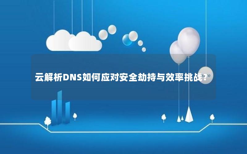 云解析DNS如何应对安全劫持与效率挑战？