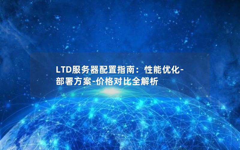 LTD服务器配置指南：性能优化-部署方案-价格对比全解析