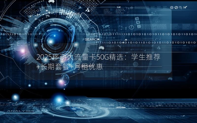 2025移动大流量卡50G精选：学生推荐+长期套餐+月租优惠