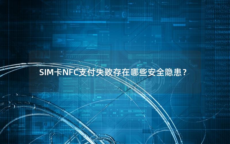 SIM卡NFC支付失败存在哪些安全隐患？