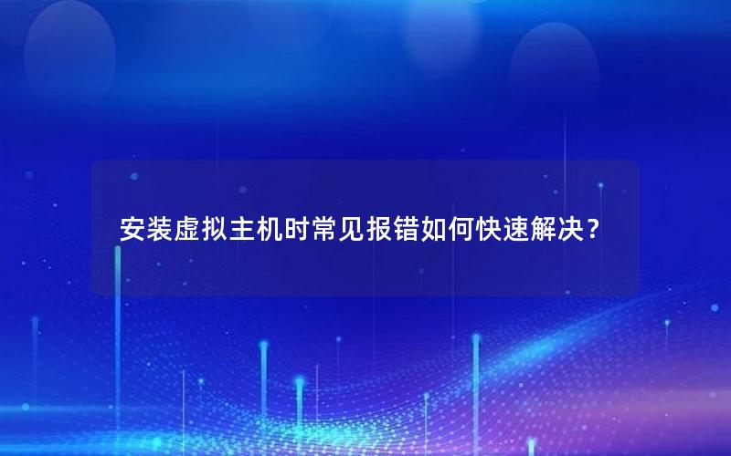 安装虚拟主机时常见报错如何快速解决？