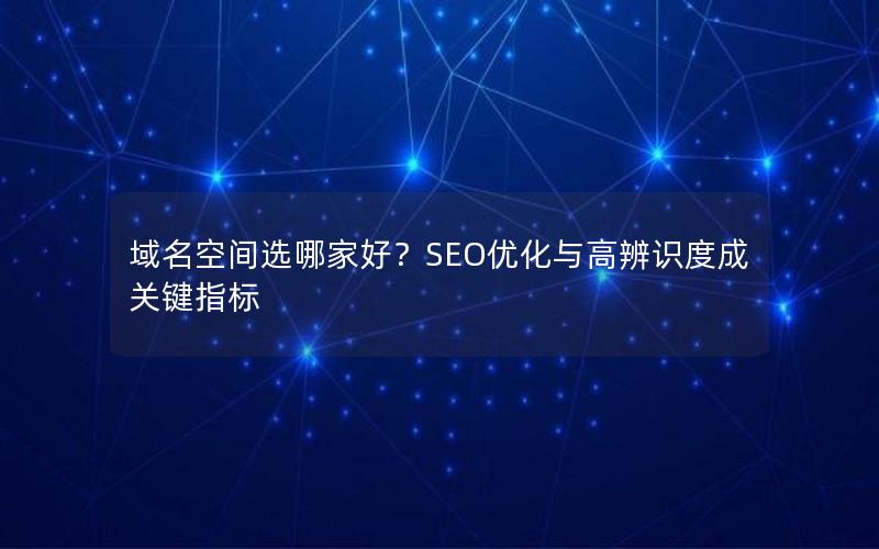 域名空间选哪家好？SEO优化与高辨识度成关键指标