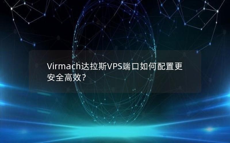 Virmach达拉斯VPS端口如何配置更安全高效？