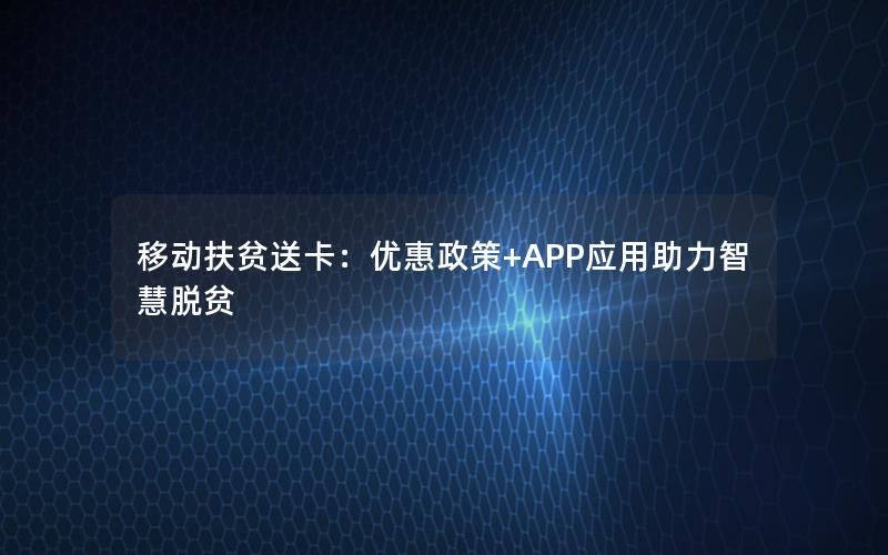 移动扶贫送卡：优惠政策+APP应用助力智慧脱贫