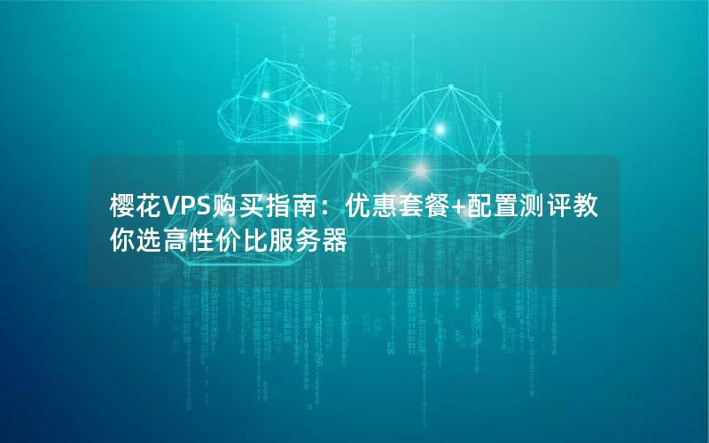 樱花VPS购买指南：优惠套餐+配置测评教你选高性价比服务器