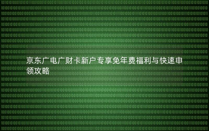 京东广电广财卡新户专享免年费福利与快速申领攻略