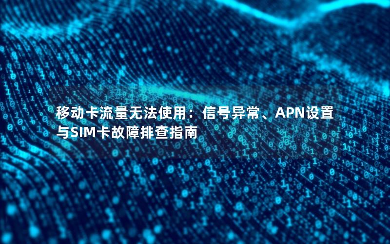 移动卡流量无法使用：信号异常、APN设置与SIM卡故障排查指南