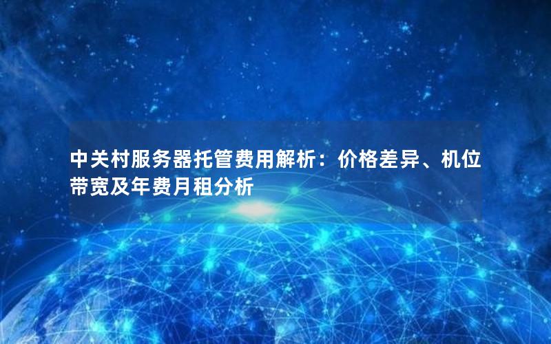 中关村服务器托管费用解析：价格差异、机位带宽及年费月租分析