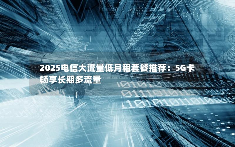 2025电信大流量低月租套餐推荐：5G卡畅享长期多流量