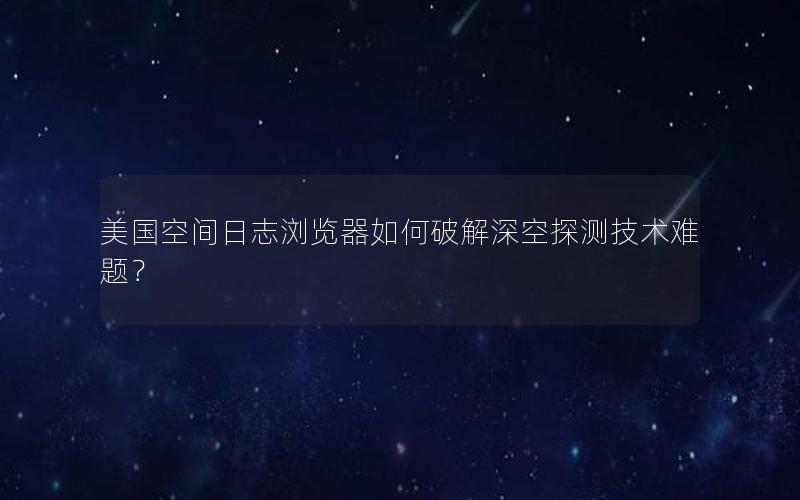 美国空间日志浏览器如何破解深空探测技术难题？