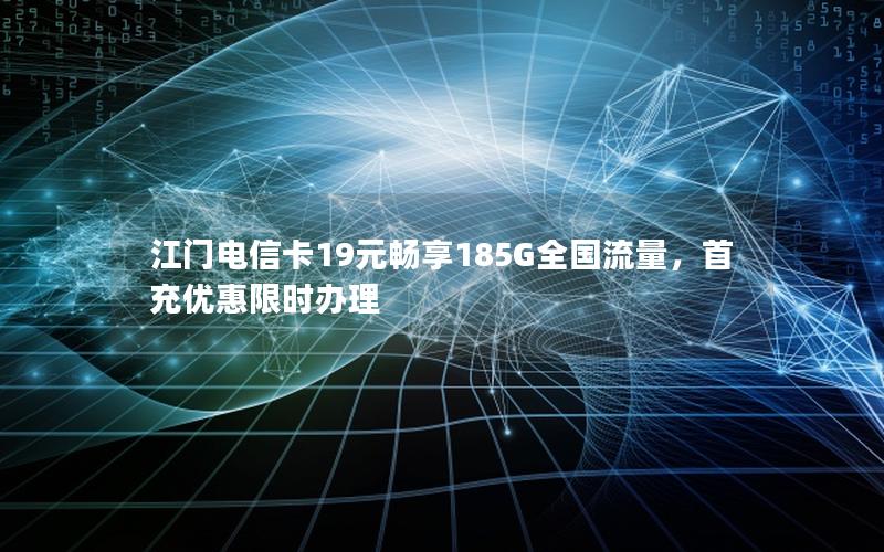 江门电信卡19元畅享185G全国流量，首充优惠限时办理