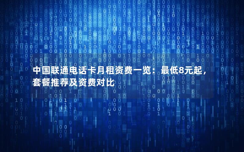 中国联通电话卡月租资费一览：最低8元起，套餐推荐及资费对比