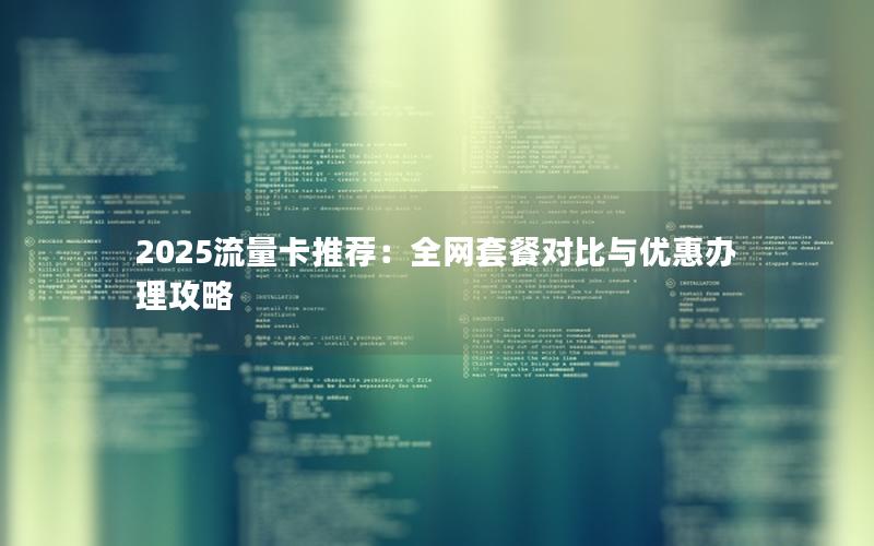 2025流量卡推荐：全网套餐对比与优惠办理攻略