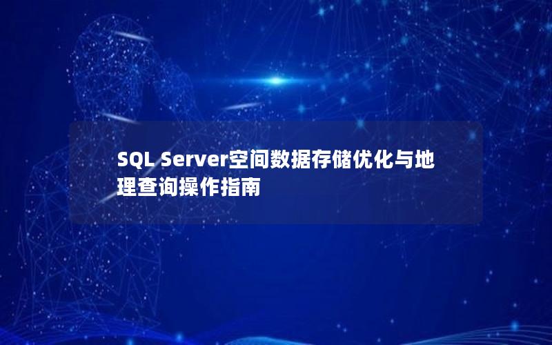 SQL Server空间数据存储优化与地理查询操作指南