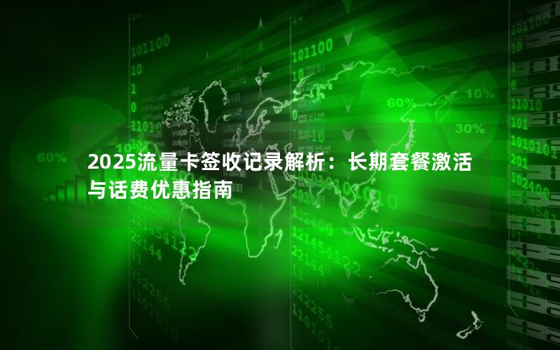 2025流量卡签收记录解析：长期套餐激活与话费优惠指南