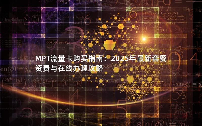 MPT流量卡购买指南：2025年最新套餐资费与在线办理攻略