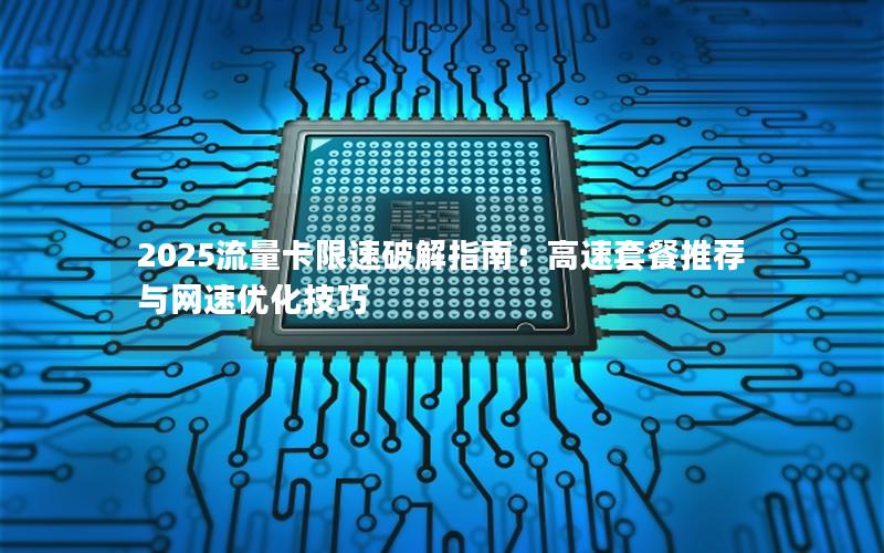 2025流量卡限速破解指南：高速套餐推荐与网速优化技巧