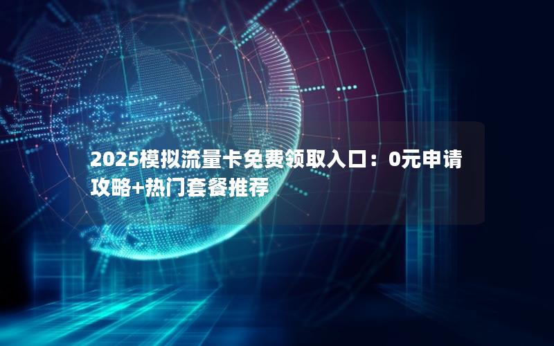 2025模拟流量卡免费领取入口：0元申请攻略+热门套餐推荐