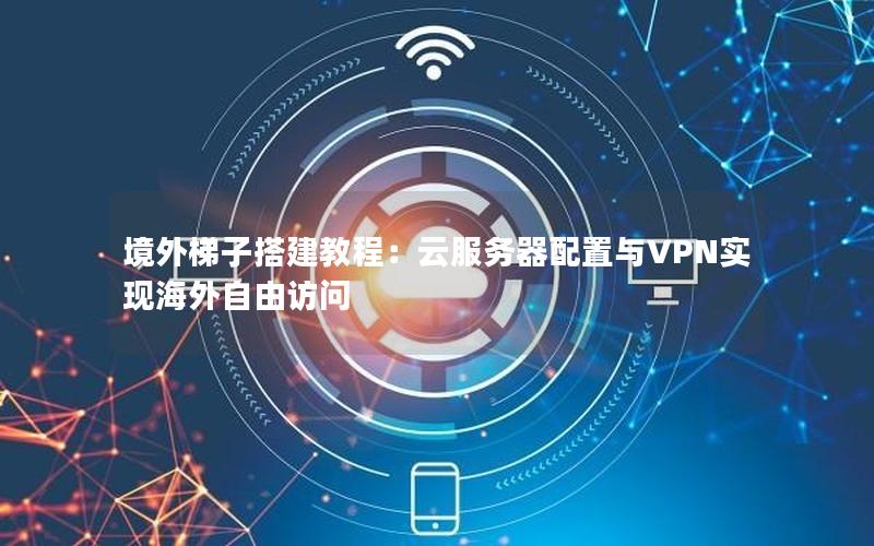 境外梯子搭建教程：云服务器配置与VPN实现海外自由访问