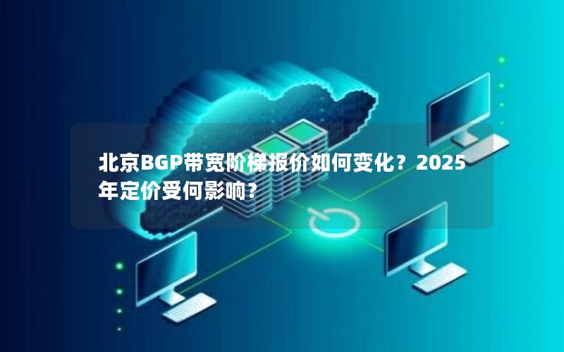 北京BGP带宽阶梯报价如何变化？2025年定价受何影响？