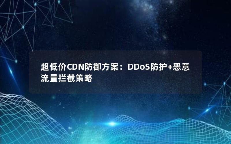 超低价CDN防御方案：DDoS防护+恶意流量拦截策略