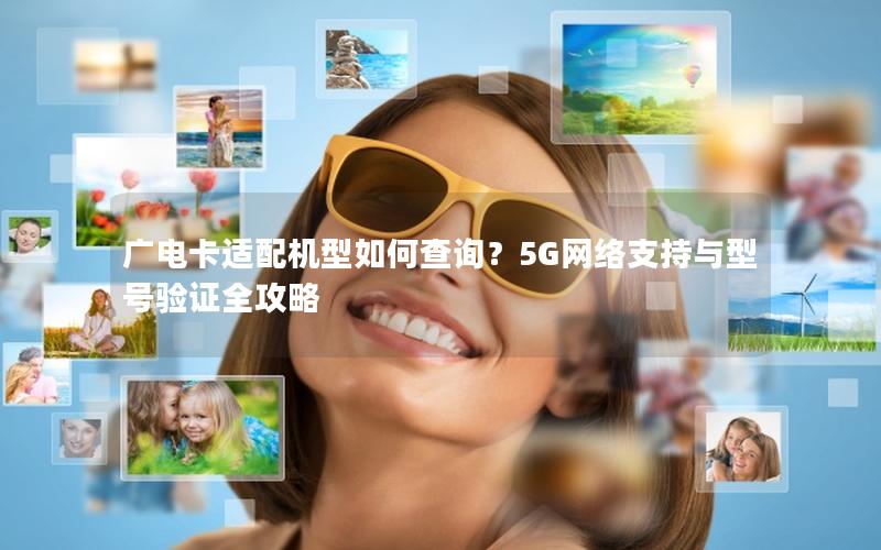 广电卡适配机型如何查询？5G网络支持与型号验证全攻略