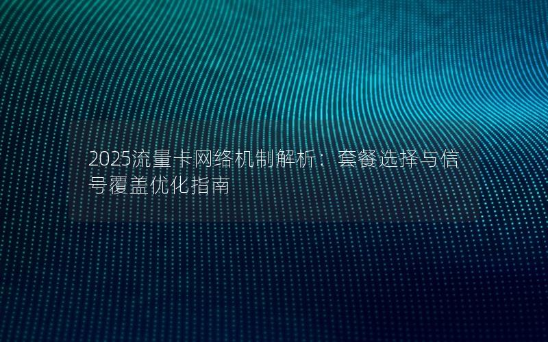 2025流量卡网络机制解析：套餐选择与信号覆盖优化指南