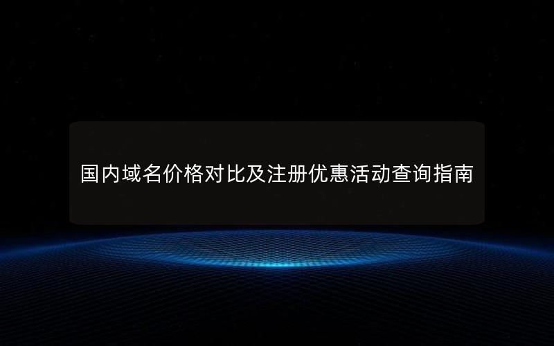 国内域名价格对比及注册优惠活动查询指南