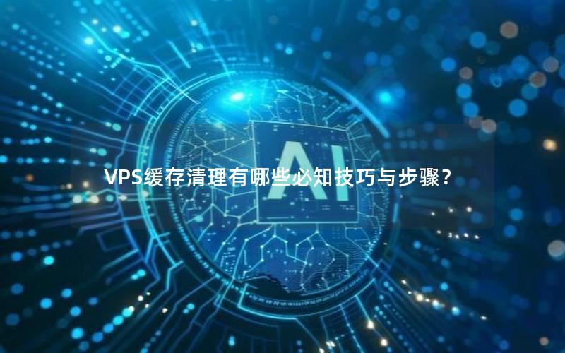 VPS缓存清理有哪些必知技巧与步骤？