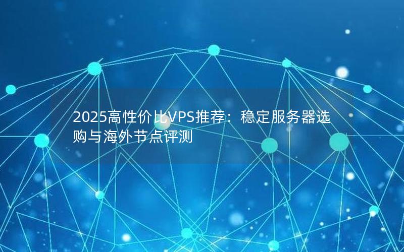 2025高性价比VPS推荐：稳定服务器选购与海外节点评测