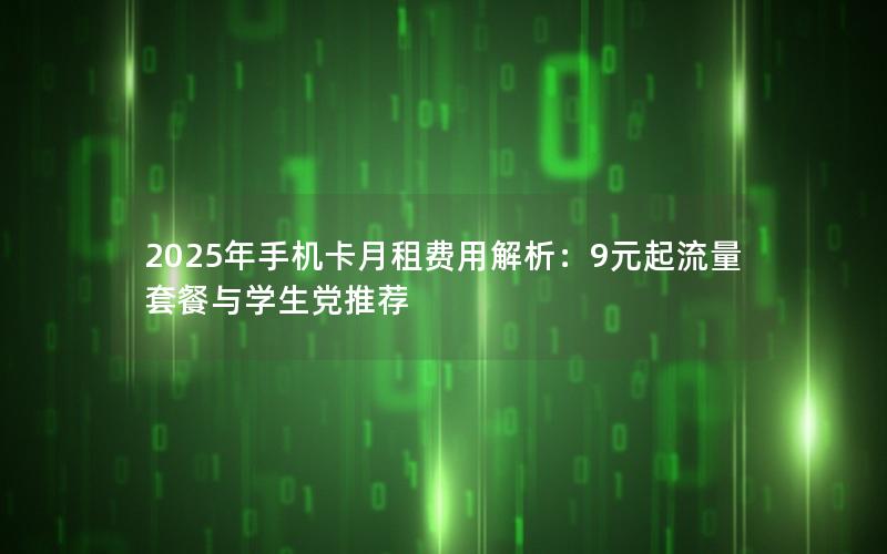 2025年手机卡月租费用解析：9元起流量套餐与学生党推荐