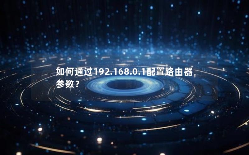 如何通过192.168.0.1配置路由器参数？