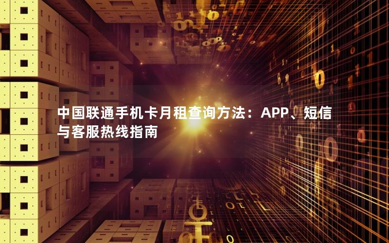 中国联通手机卡月租查询方法：APP、短信与客服热线指南