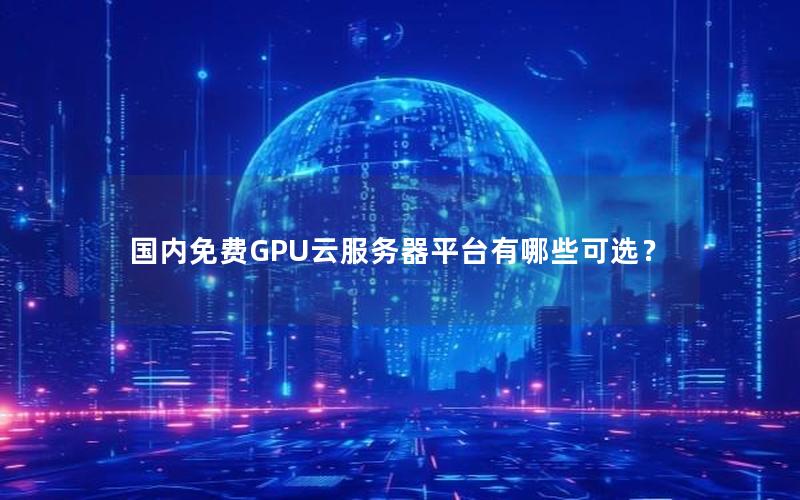 国内免费GPU云服务器平台有哪些可选？