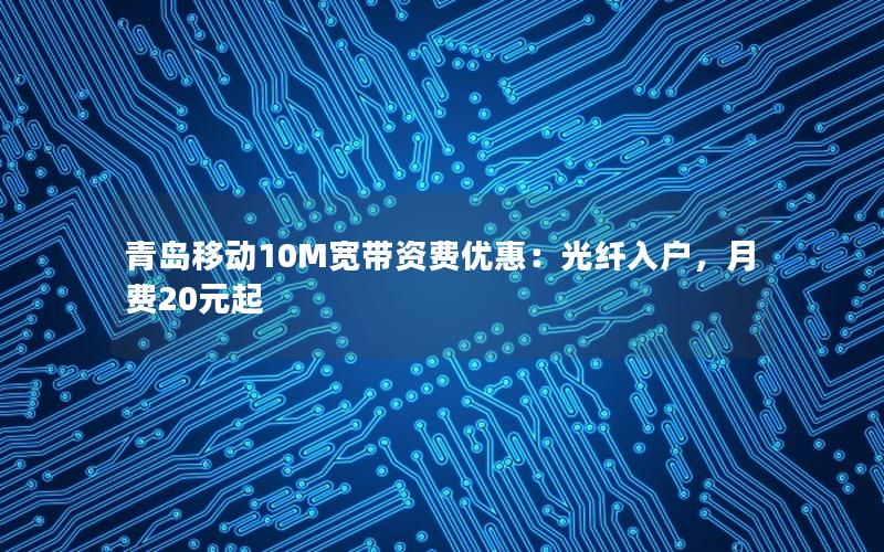 青岛移动10M宽带资费优惠：光纤入户，月费20元起