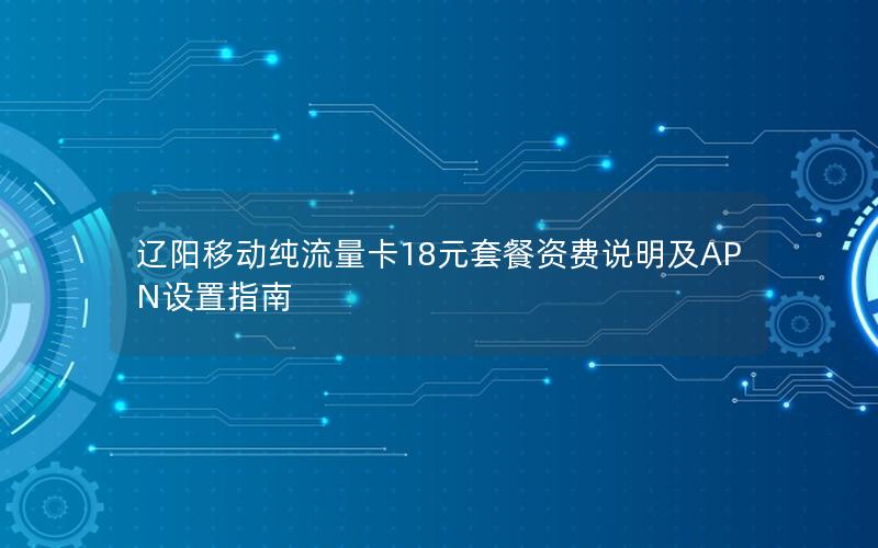 辽阳移动纯流量卡18元套餐资费说明及APN设置指南