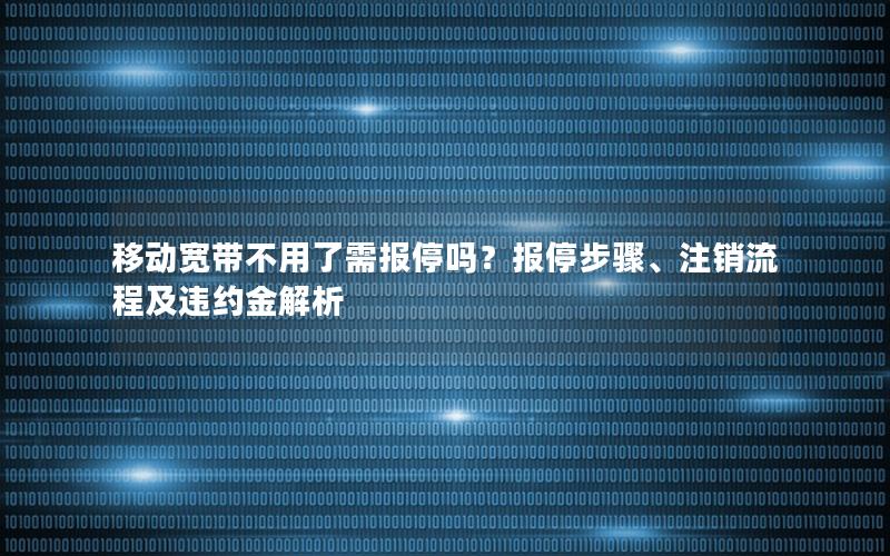 移动宽带不用了需报停吗？报停步骤、注销流程及违约金解析