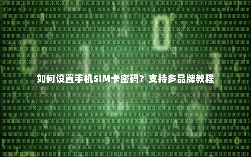 如何设置手机SIM卡密码？支持多品牌教程