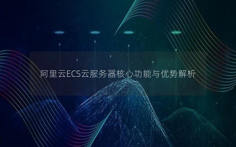 阿里云ECS云服务器核心功能与优势解析