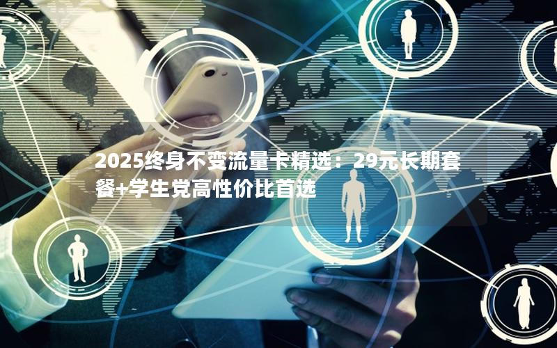 2025终身不变流量卡精选：29元长期套餐+学生党高性价比首选